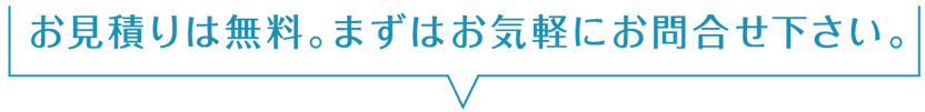 お見積りは無料。まずはお気軽にお問合せ下さい。